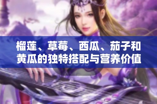 榴莲、草莓、西瓜、茄子和黄瓜的独特搭配与营养价值分析