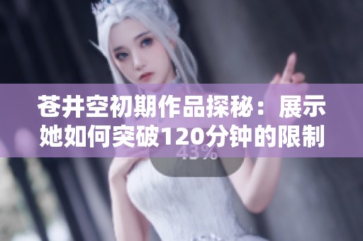 苍井空初期作品探秘：展示她如何突破120分钟的限制