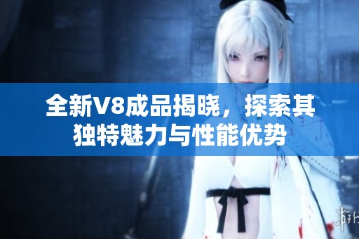 全新V8成品揭晓，探索其独特魅力与性能优势