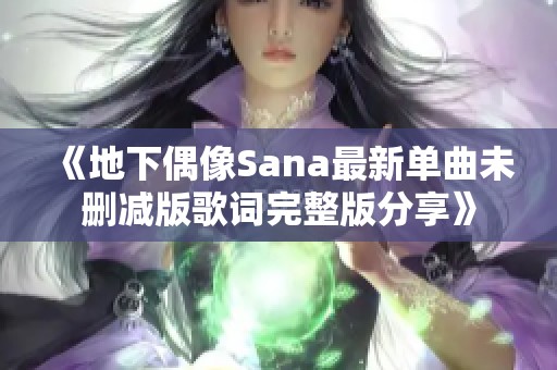 《地下偶像Sana最新单曲未删减版歌词完整版分享》