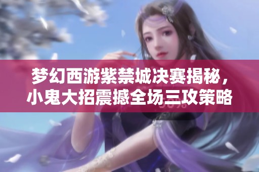 梦幻西游紫禁城决赛揭秘，小鬼大招震撼全场三攻策略分析