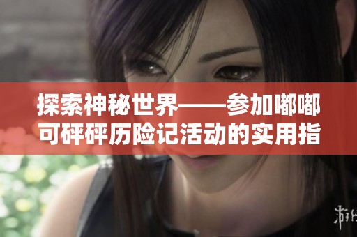 探索神秘世界——参加嘟嘟可砰砰历险记活动的实用指南