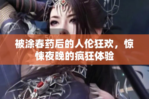 被涂春药后的人伦狂欢，惊悚夜晚的疯狂体验