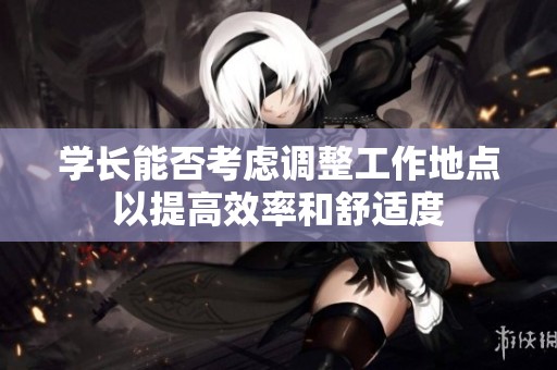 学长能否考虑调整工作地点以提高效率和舒适度