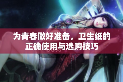 为青春做好准备，卫生纸的正确使用与选购技巧