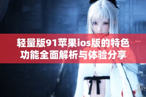 轻量版91苹果ios版的特色功能全面解析与体验分享