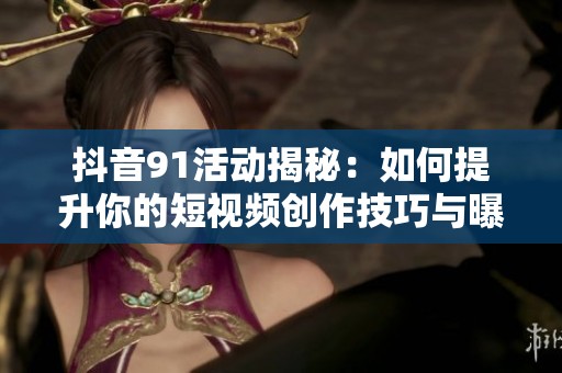 抖音91活动揭秘：如何提升你的短视频创作技巧与曝光率