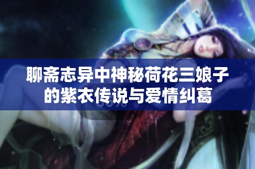 聊斋志异中神秘荷花三娘子的紫衣传说与爱情纠葛