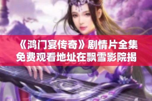 《鸿门宴传奇》剧情片全集免费观看地址在飘雪影院揭秘