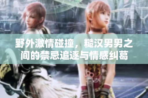 野外激情碰撞，糙汉男男之间的禁忌追逐与情感纠葛
