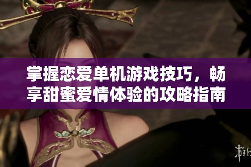 掌握恋爱单机游戏技巧，畅享甜蜜爱情体验的攻略指南