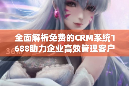 全面解析免费的CRM系统1688助力企业高效管理客户关系