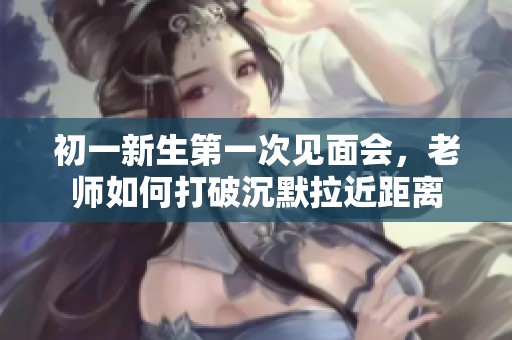 初一新生第一次见面会，老师如何打破沉默拉近距离