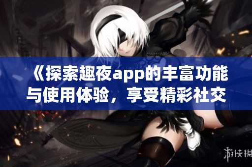 《探索趣夜app的丰富功能与使用体验，享受精彩社交时光》