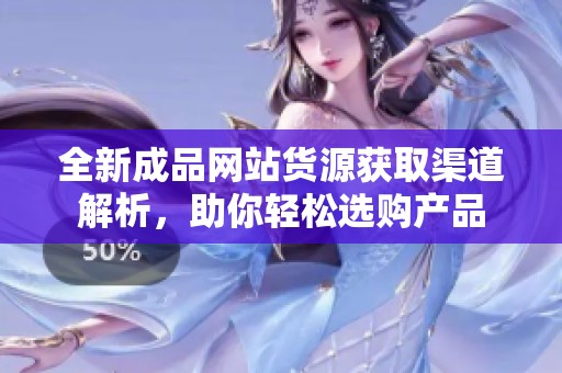 全新成品网站货源获取渠道解析，助你轻松选购产品