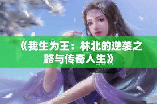 《我生为王：林北的逆袭之路与传奇人生》