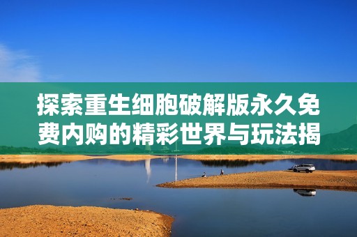 探索重生细胞破解版永久免费内购的精彩世界与玩法揭秘