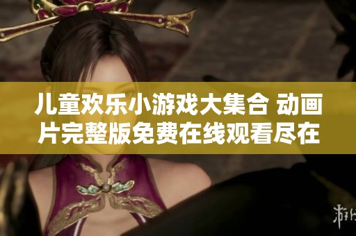儿童欢乐小游戏大集合 动画片完整版免费在线观看尽在爱奇艺