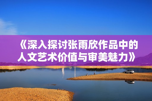 《深入探讨张雨欣作品中的人文艺术价值与审美魅力》