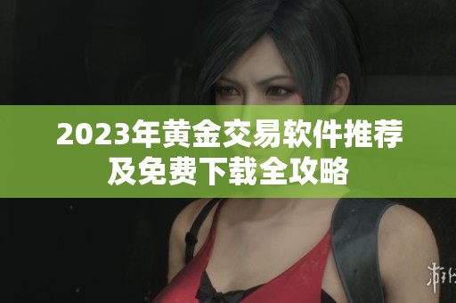 2023年黄金交易软件推荐及免费下载全攻略
