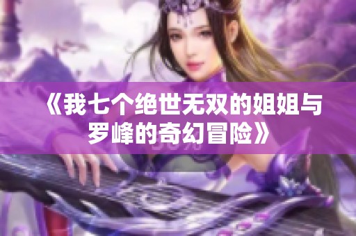 《我七个绝世无双的姐姐与罗峰的奇幻冒险》