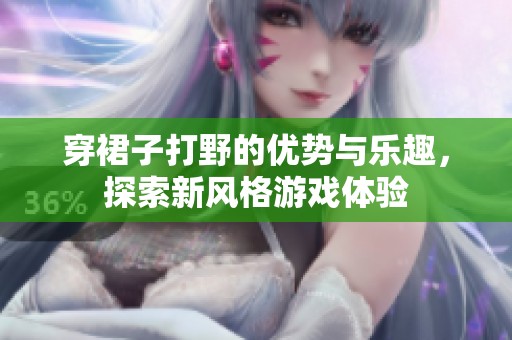 穿裙子打野的优势与乐趣，探索新风格游戏体验