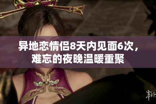 异地恋情侣8天内见面6次，难忘的夜晚温暖重聚