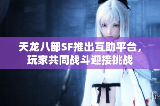 天龙八部SF推出互助平台，玩家共同战斗迎接挑战