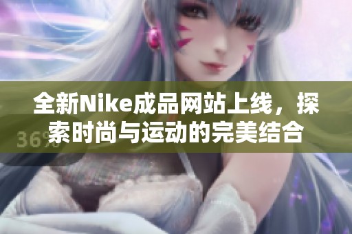 全新Nike成品网站上线，探索时尚与运动的完美结合