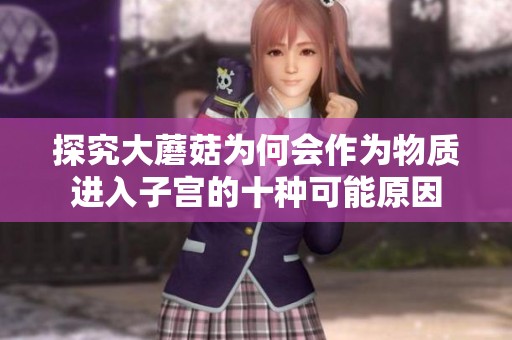 探究大蘑菇为何会作为物质进入子宫的十种可能原因