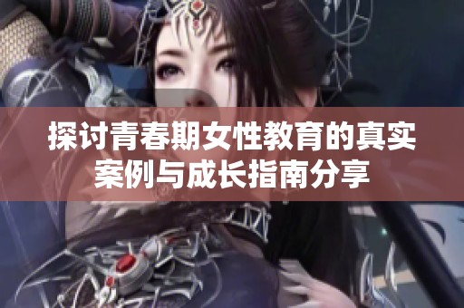 探讨青春期女性教育的真实案例与成长指南分享