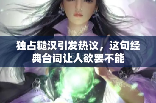 独占糙汉引发热议，这句经典台词让人欲罢不能