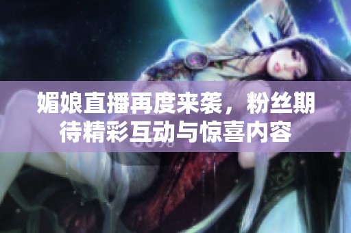 媚娘直播再度来袭，粉丝期待精彩互动与惊喜内容