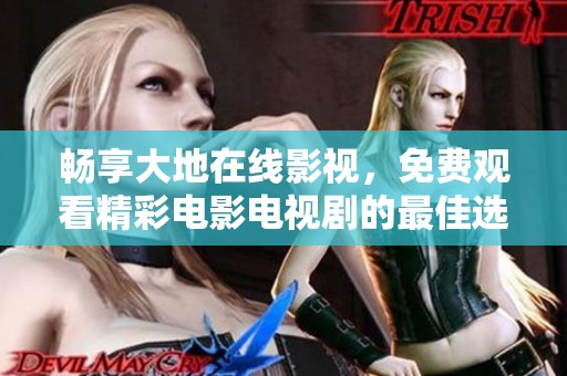 畅享大地在线影视，免费观看精彩电影电视剧的最佳选择