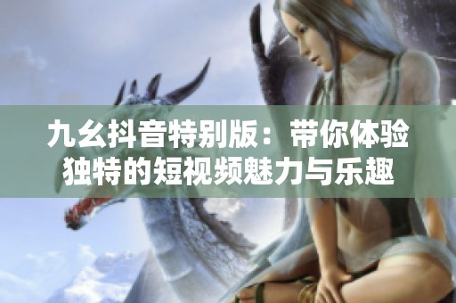 九幺抖音特别版：带你体验独特的短视频魅力与乐趣