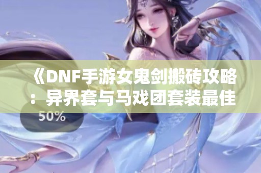 《DNF手游女鬼剑搬砖攻略：异界套与马戏团套装最佳搭配详解》