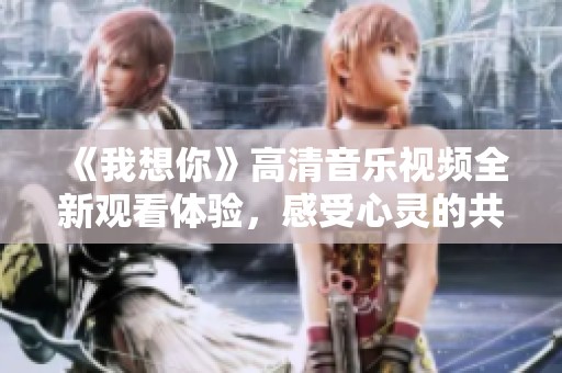 《我想你》高清音乐视频全新观看体验，感受心灵的共鸣