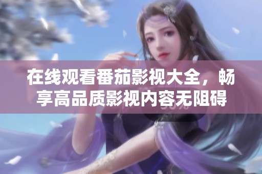 在线观看番茄影视大全，畅享高品质影视内容无阻碍