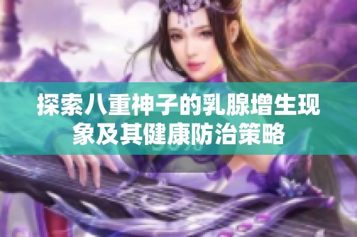 探索八重神子的乳腺增生现象及其健康防治策略