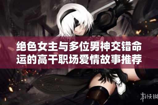 绝色女主与多位男神交错命运的高干职场爱情故事推荐