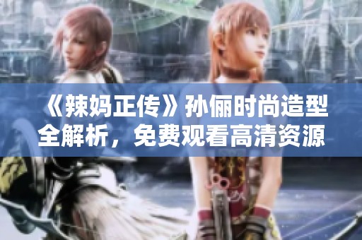《辣妈正传》孙俪时尚造型全解析，免费观看高清资源！