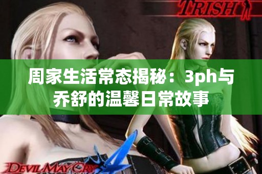 周家生活常态揭秘：3ph与乔舒的温馨日常故事