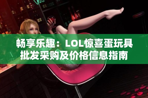 畅享乐趣：LOL惊喜蛋玩具批发采购及价格信息指南