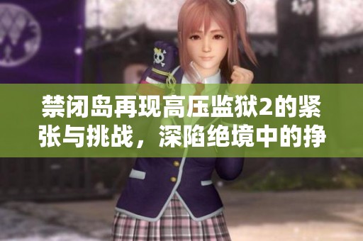 禁闭岛再现高压监狱2的紧张与挑战，深陷绝境中的挣扎与反抗