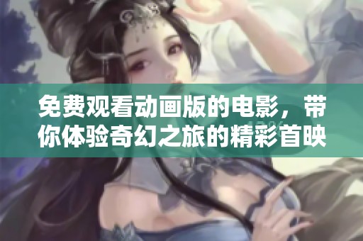 免费观看动画版的电影，带你体验奇幻之旅的精彩首映