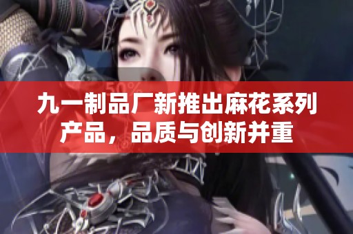 九一制品厂新推出麻花系列产品，品质与创新并重
