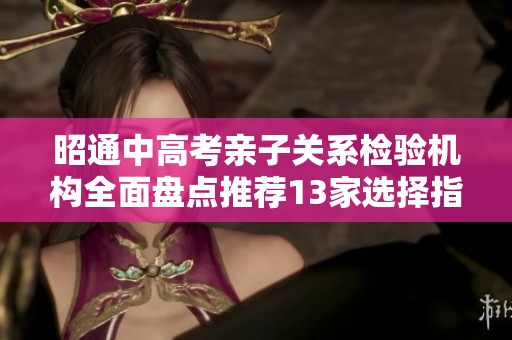 昭通中高考亲子关系检验机构全面盘点推荐13家选择指南