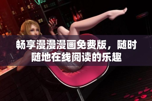 畅享漫漫漫画免费版，随时随地在线阅读的乐趣