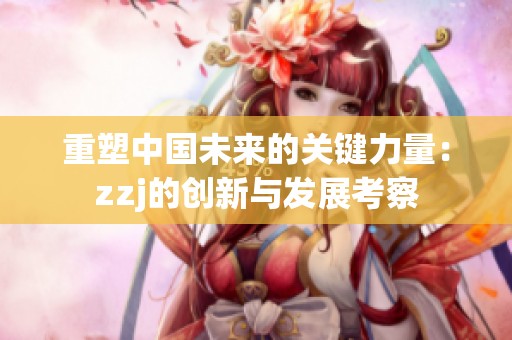 重塑中国未来的关键力量：zzj的创新与发展考察