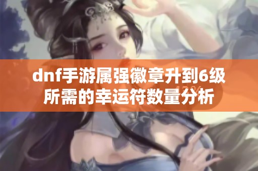 dnf手游属强徽章升到6级所需的幸运符数量分析